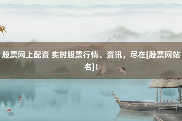 股票网上配资 实时股票行情、资讯，尽在[股票网站名]！