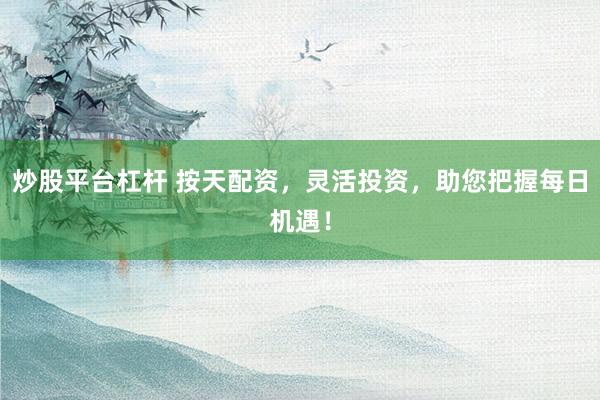 炒股平台杠杆 按天配资，灵活投资，助您把握每日机遇！