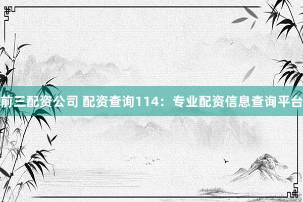 前三配资公司 配资查询114：专业配资信息查询平台
