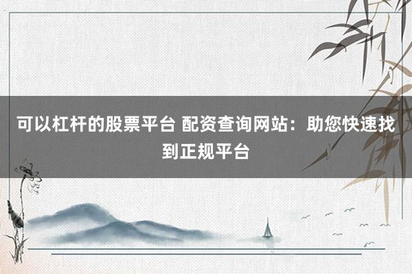 可以杠杆的股票平台 配资查询网站：助您快速找到正规平台