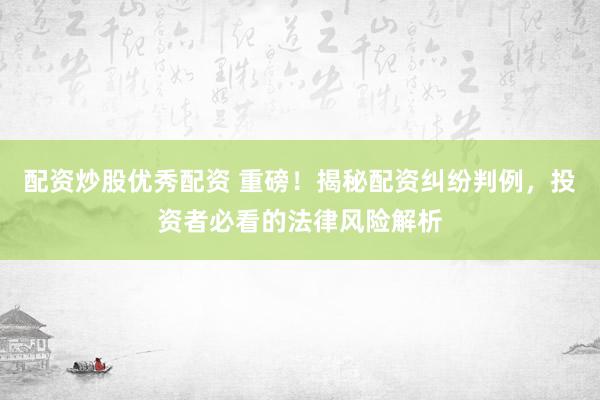 配资炒股优秀配资 重磅!揭秘配资纠纷判例,投资者必看的法律风险解析
