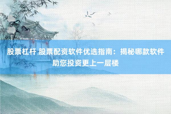 股票杠杆 股票配资软件优选指南：揭秘哪款软件助您投资更上一层楼