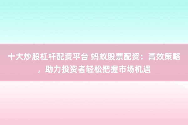 十大炒股杠杆配资平台 蚂蚁股票配资：高效策略，助力投资者轻松把握市场机遇