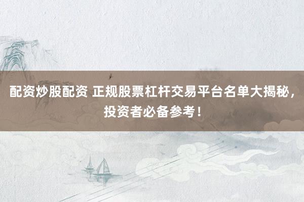配资炒股配资 正规股票杠杆交易平台名单大揭秘，投资者必备参考！