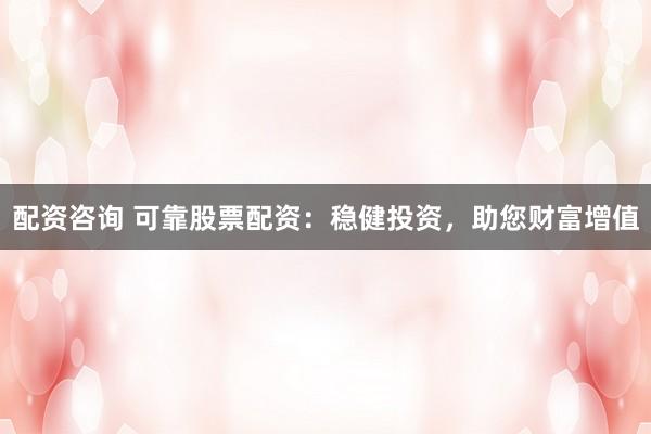 配资咨询 可靠股票配资:稳健投资,助您财富增值