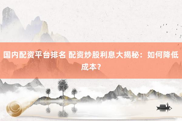 国内配资平台排名 配资炒股利息大揭秘：如何降低成本？