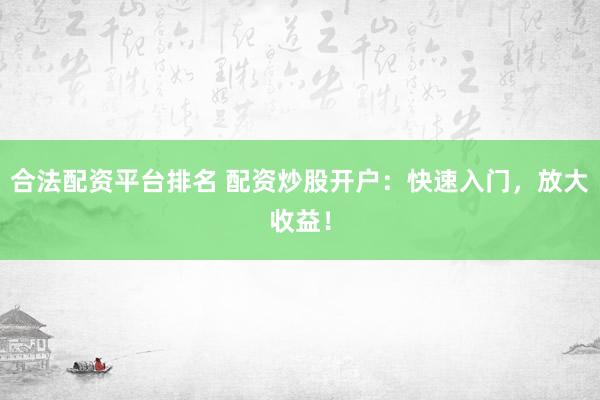 合法配资平台排名 配资炒股开户：快速入门，放大收益！