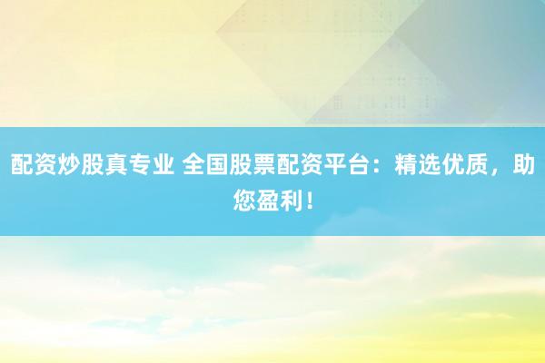 配资炒股真专业 全国股票配资平台：精选优质，助您盈利！
