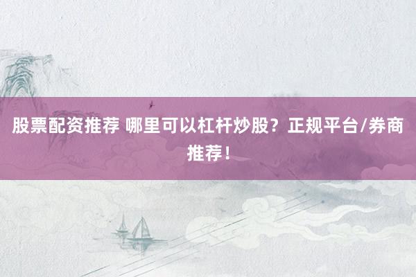 股票配资推荐 哪里可以杠杆炒股？正规平台/券商推荐！