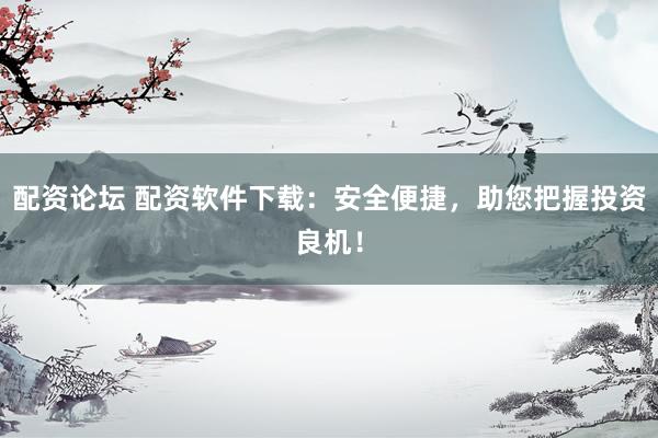 配资论坛 配资软件下载：安全便捷，助您把握投资良机！