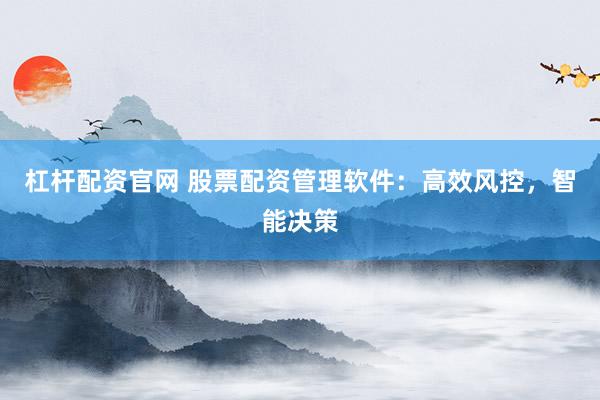 杠杆配资官网 股票配资管理软件：高效风控，智能决策