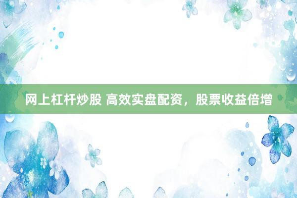 网上杠杆炒股 高效实盘配资，股票收益倍增