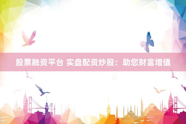 股票融资平台 实盘配资炒股:助您财富增值
