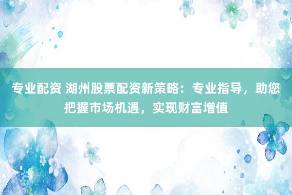 专业配资 湖州股票配资新策略：专业指导，助您把握市场机遇，实现财富增值