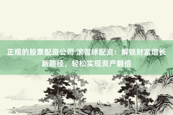 正规的股票配资公司 滚雪球配资：解锁财富增长新路径，轻松实现资产翻倍
