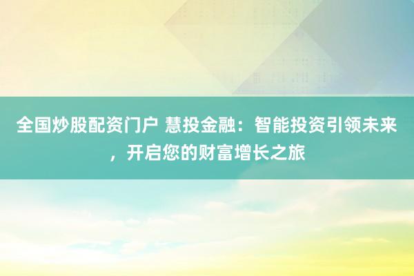 全国炒股配资门户 慧投金融:智能投资引领未来,开启您的财富增长之旅