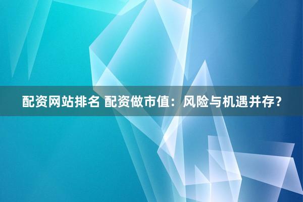 配资网站排名 配资做市值:风险与机遇并存?
