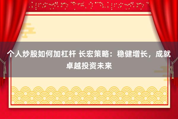 个人炒股如何加杠杆 长宏策略：稳健增长，成就卓越投资未来
