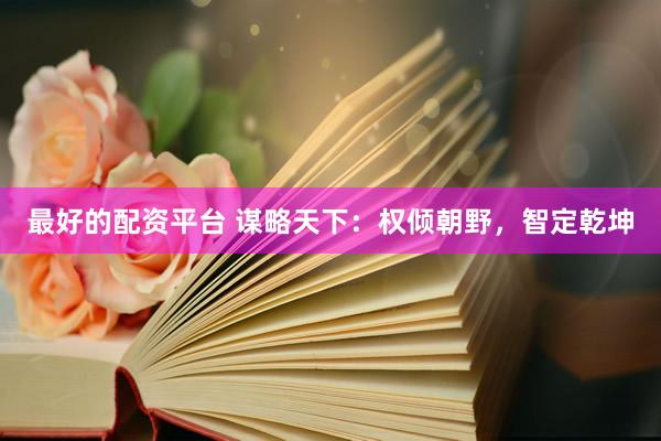 最好的配资平台 谋略天下：权倾朝野，智定乾坤