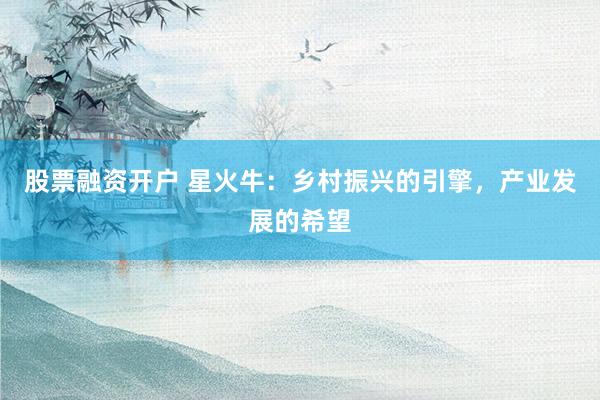 股票融资开户 星火牛:乡村振兴的引擎,产业发展的希望