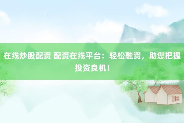 在线炒股配资 配资在线平台：轻松融资，助您把握投资良机！