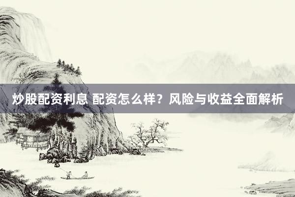 炒股配资利息 配资怎么样？风险与收益全面解析