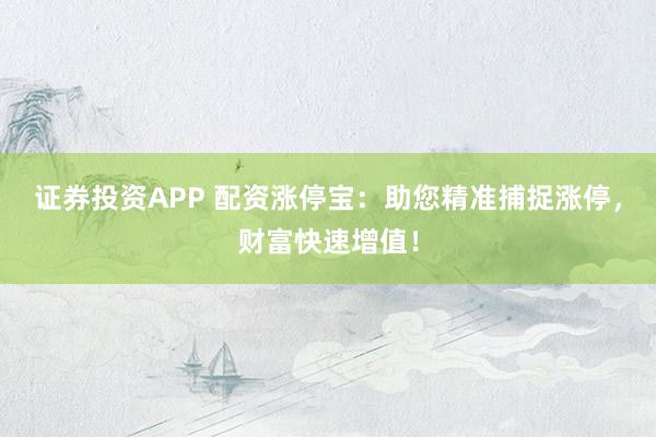 证券投资APP 配资涨停宝：助您精准捕捉涨停，财富快速增值！