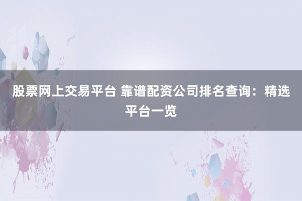 股票网上交易平台 靠谱配资公司排名查询：精选平台一览