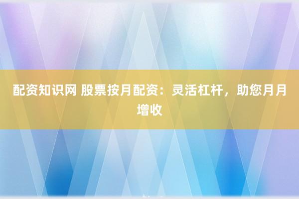 配资知识网 股票按月配资：灵活杠杆，助您月月增收