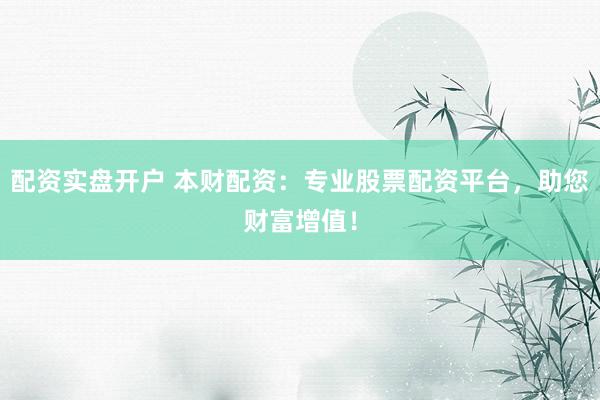 配资实盘开户 本财配资：专业股票配资平台，助您财富增值！