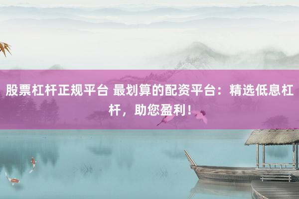 股票杠杆正规平台 最划算的配资平台：精选低息杠杆，助您盈利！