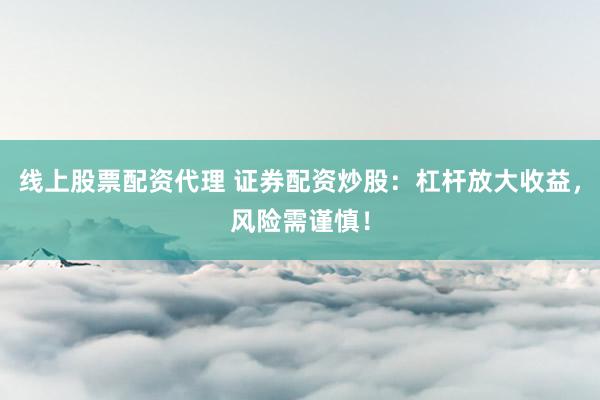 线上股票配资代理 证券配资炒股：杠杆放大收益，风险需谨慎！