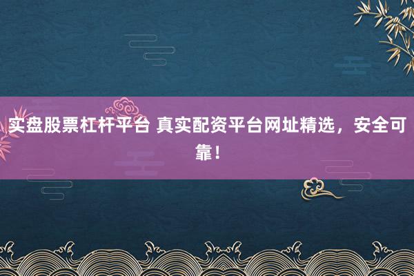 实盘股票杠杆平台 真实配资平台网址精选，安全可靠！