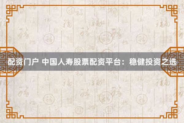 配资门户 中国人寿股票配资平台：稳健投资之选