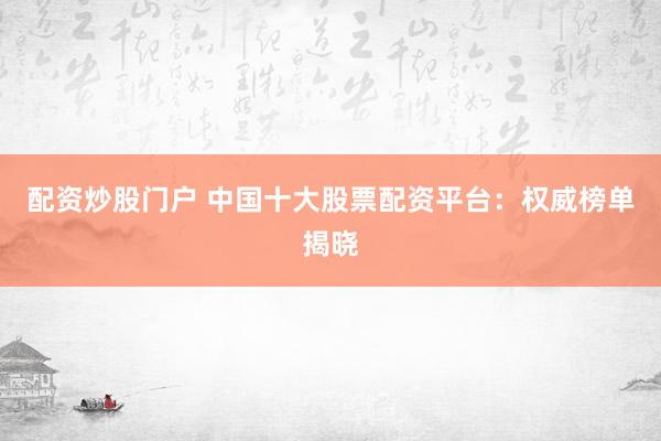 配资炒股门户 中国十大股票配资平台：权威榜单揭晓