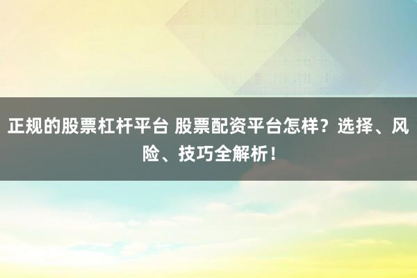 正规的股票杠杆平台 股票配资平台怎样？选择、风险、技巧全解析！