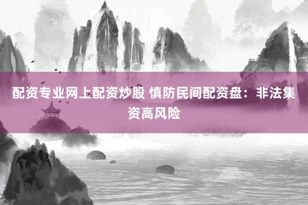 配资专业网上配资炒股 慎防民间配资盘：非法集资高风险