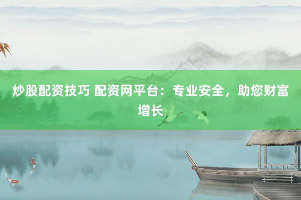 炒股配资技巧 配资网平台：专业安全，助您财富增长
