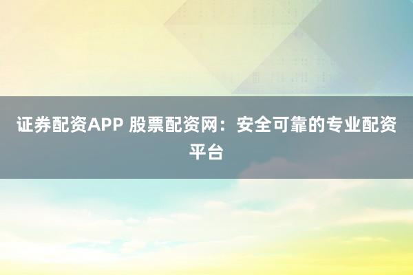 证券配资APP 股票配资网：安全可靠的专业配资平台