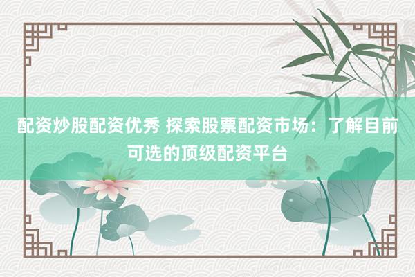 配资炒股配资优秀 探索股票配资市场：了解目前可选的顶级配资平台