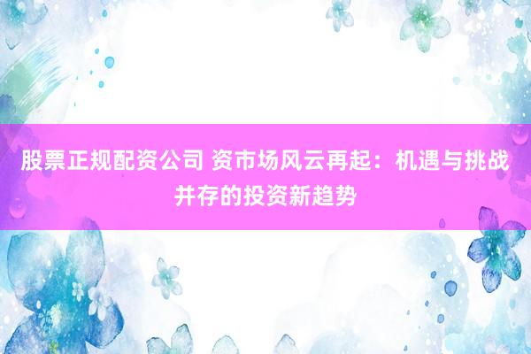 股票正规配资公司 资市场风云再起：机遇与挑战并存的投资新趋势