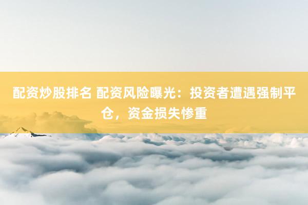 配资炒股排名 配资风险曝光：投资者遭遇强制平仓，资金损失惨重