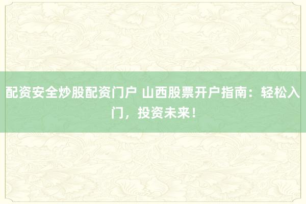 配资安全炒股配资门户 山西股票开户指南：轻松入门，投资未来！
