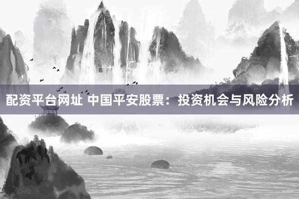 配资平台网址 中国平安股票：投资机会与风险分析