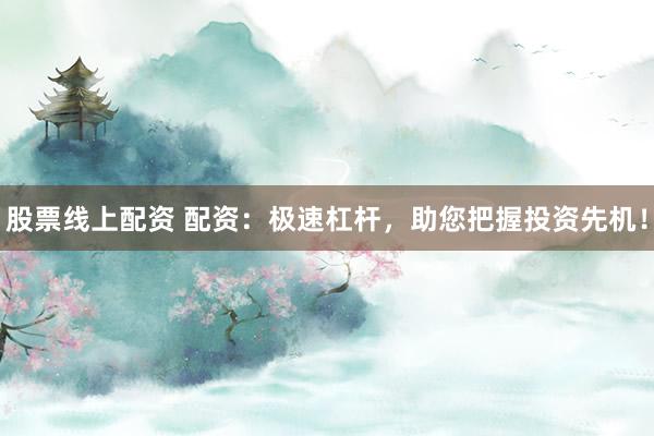 股票线上配资 配资：极速杠杆，助您把握投资先机！