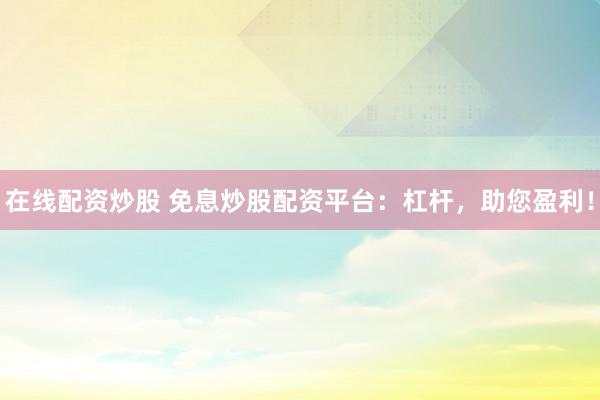 在线配资炒股 免息炒股配资平台：杠杆，助您盈利！