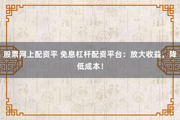 股票网上配资平 免息杠杆配资平台：放大收益，降低成本！