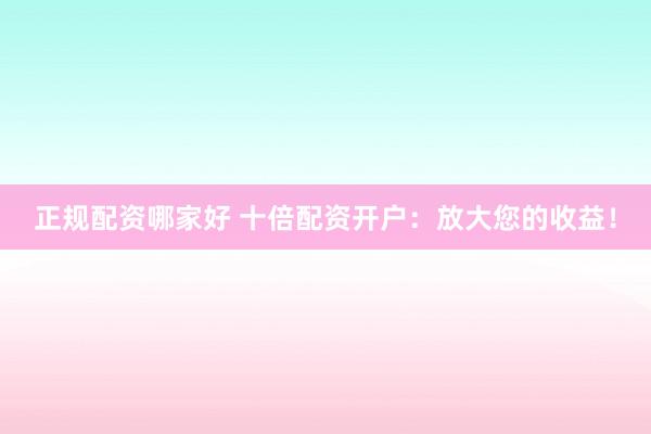 正规配资哪家好 十倍配资开户：放大您的收益！