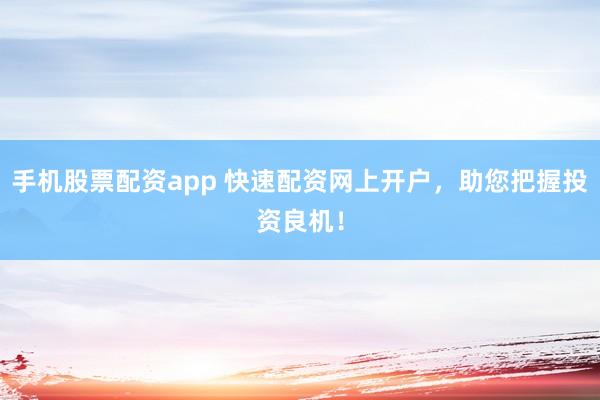 手机股票配资app 快速配资网上开户，助您把握投资良机！