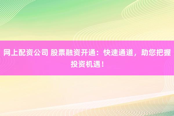 网上配资公司 股票融资开通：快速通道，助您把握投资机遇！